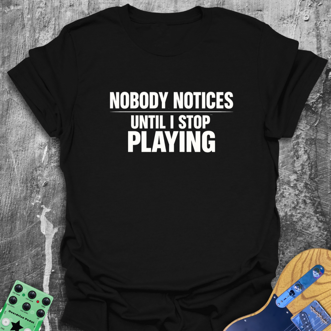 Nobody Notices Till I Stop Playing Music Tee