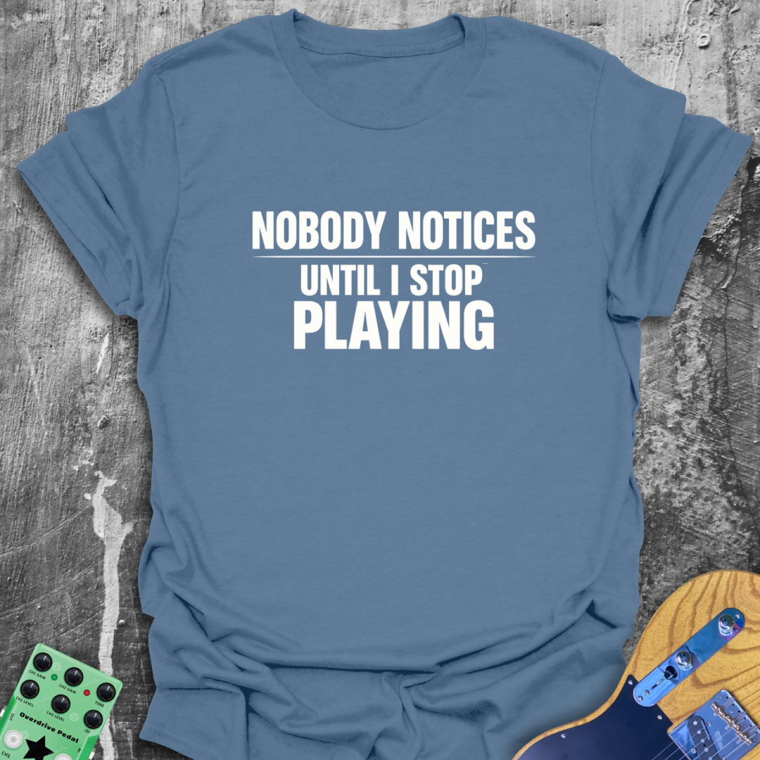 Nobody Notices Till I Stop Playing Music Tee