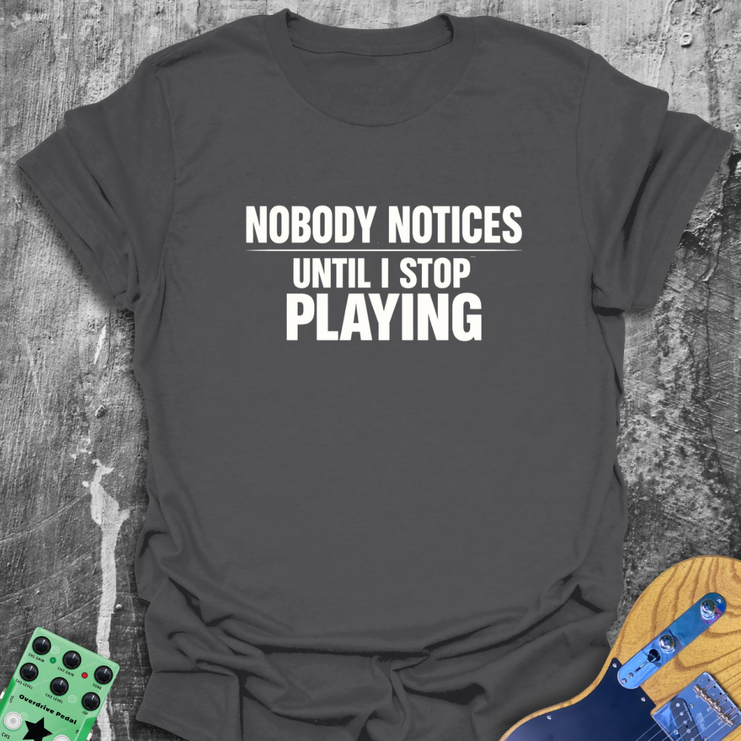 Nobody Notices Till I Stop Playing Music Tee