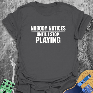 Nobody Notices Till I Stop Playing Music Tee